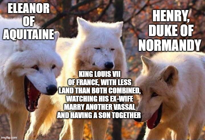 Laughing wolf | ELEANOR OF AQUITAINE; HENRY, DUKE OF NORMANDY; KING LOUIS VII OF FRANCE, WITH LESS LAND THAN BOTH COMBINED, WATCHING HIS EX-WIFE MARRY ANOTHER VASSAL AND HAVING A SON TOGETHER | image tagged in laughing wolf | made w/ Imgflip meme maker