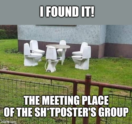 Crappy outdoor furniture | I FOUND IT! THE MEETING PLACE OF THE SH*TPOSTER'S GROUP | image tagged in shitpost,group,meeting,crappy,toilets | made w/ Imgflip meme maker