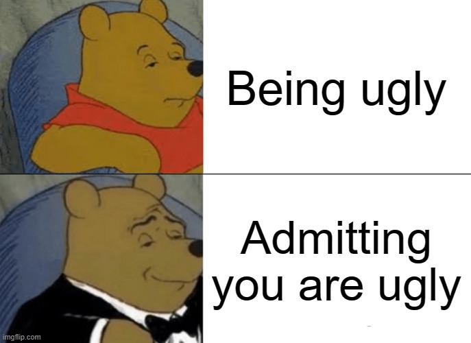 Uggggly | Being ugly; Admitting you are ugly | image tagged in memes,tuxedo winnie the pooh | made w/ Imgflip meme maker