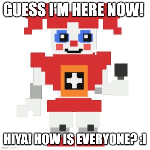 Hello :] | GUESS I'M HERE NOW! HIYA! HOW IS EVERYONE? :] | made w/ Imgflip meme maker