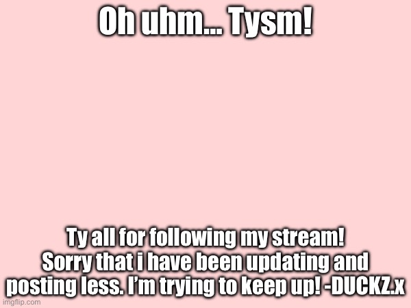 Oh uhm… Tysm! Ty all for following my stream! Sorry that i have been updating and posting less. I’m trying to keep up! -DUCKZ.x | made w/ Imgflip meme maker