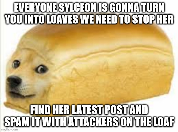 Attack on Loaf | EVERYONE SYLCEON IS GONNA TURN YOU INTO LOAVES WE NEED TO STOP HER; FIND HER LATEST POST AND SPAM IT WITH ATTACKERS ON THE LOAF | image tagged in doge bread | made w/ Imgflip meme maker