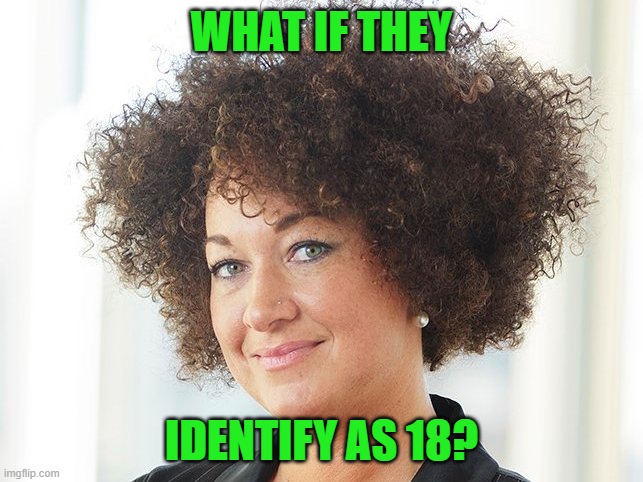 Self identify | WHAT IF THEY IDENTIFY AS 18? | image tagged in self identify | made w/ Imgflip meme maker