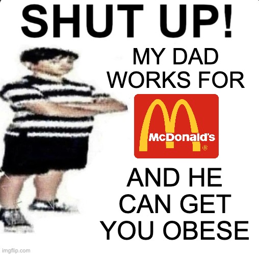 i'm hatin it | MY DAD WORKS FOR; AND HE CAN GET YOU OBESE | image tagged in shut up my dad works for | made w/ Imgflip meme maker
