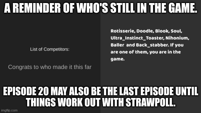 A REMINDER OF WHO'S STILL IN THE GAME. EPISODE 20 MAY ALSO BE THE LAST EPISODE UNTIL
THINGS WORK OUT WITH STRAWPOLL. | made w/ Imgflip meme maker
