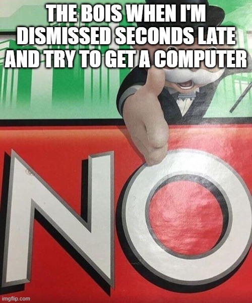 they do be like that | THE BOIS WHEN I'M DISMISSED SECONDS LATE AND TRY TO GET A COMPUTER | image tagged in monopoly no,relatable,school,computer | made w/ Imgflip meme maker