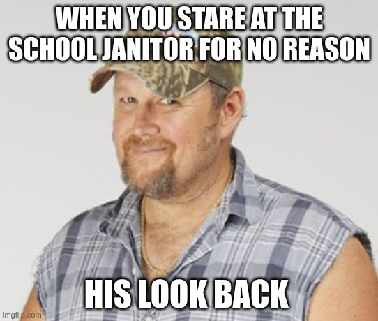 ngl kind of creepsters | WHEN YOU STARE AT THE SCHOOL JANITOR FOR NO REASON; HIS LOOK BACK | image tagged in memes,larry the cable guy | made w/ Imgflip meme maker
