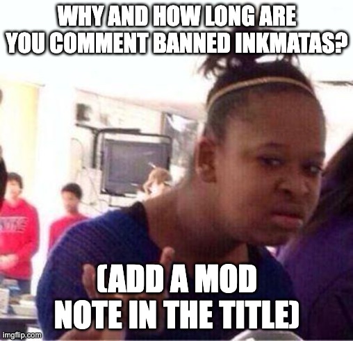 (Inkmatas note: I was comment banned for 24 hours) | WHY AND HOW LONG ARE YOU COMMENT BANNED INKMATAS? (ADD A MOD NOTE IN THE TITLE) | made w/ Imgflip meme maker