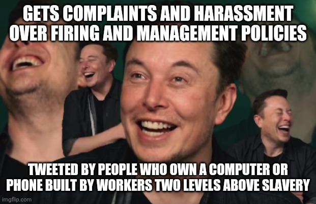 You're not Woke or Caring | GETS COMPLAINTS AND HARASSMENT OVER FIRING AND MANAGEMENT POLICIES; TWEETED BY PEOPLE WHO OWN A COMPUTER OR PHONE BUILT BY WORKERS TWO LEVELS ABOVE SLAVERY | image tagged in elon musk laughing | made w/ Imgflip meme maker