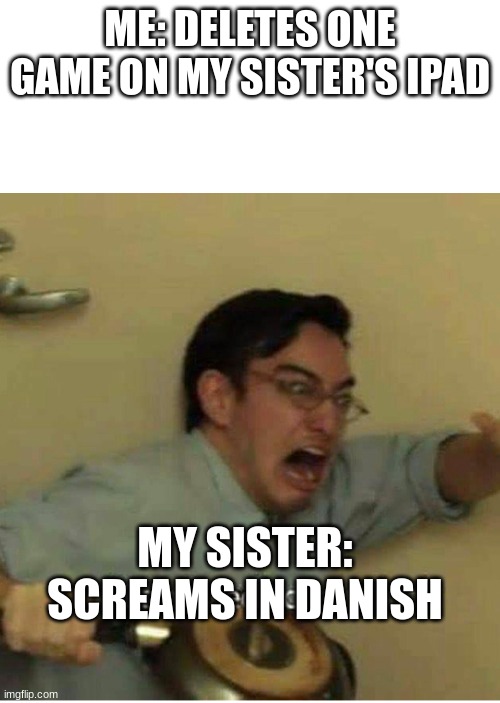 It's true tho (we're danish) | ME: DELETES ONE GAME ON MY SISTER'S IPAD; MY SISTER: SCREAMS IN DANISH | image tagged in confused screaming | made w/ Imgflip meme maker