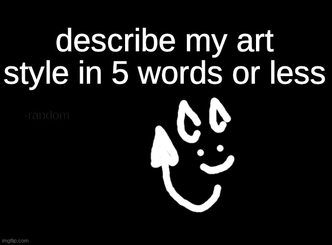 describe my art style in 5 words or less | describe my art style in 5 words or less; -random | image tagged in blank black | made w/ Imgflip meme maker
