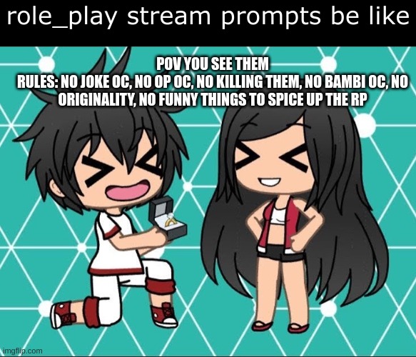 they all use both picrew or gacha for their "ocs" they're like clones atp | role_play stream prompts be like; POV YOU SEE THEM
RULES: NO JOKE OC, NO OP OC, NO KILLING THEM, NO BAMBI OC, NO ORIGINALITY, NO FUNNY THINGS TO SPICE UP THE RP | image tagged in gacha life | made w/ Imgflip meme maker