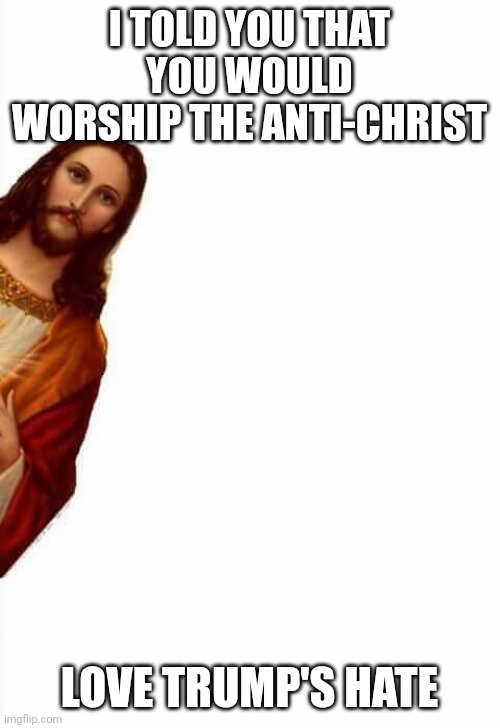 jesus watcha doin | I TOLD YOU THAT YOU WOULD WORSHIP THE ANTI-CHRIST; LOVE TRUMP'S HATE | image tagged in jesus watcha doin | made w/ Imgflip meme maker