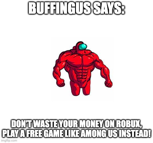 Buffingus says: | BUFFINGUS SAYS:; DON'T WASTE YOUR MONEY ON ROBUX, PLAY A FREE GAME LIKE AMONG US INSTEAD! | image tagged in amongus | made w/ Imgflip meme maker