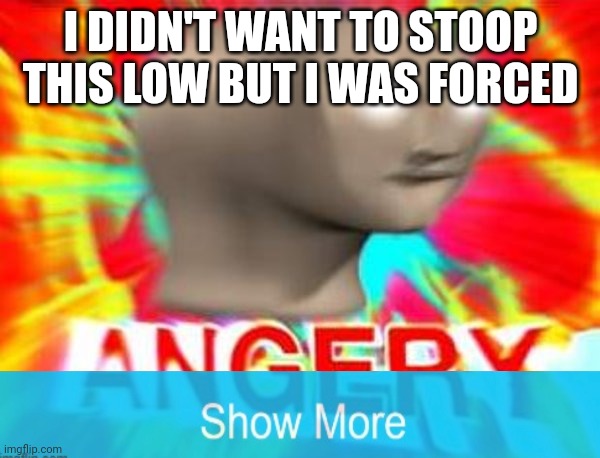 I'm sorry | I DIDN'T WANT TO STOOP THIS LOW BUT I WAS FORCED | image tagged in surreal angery | made w/ Imgflip meme maker