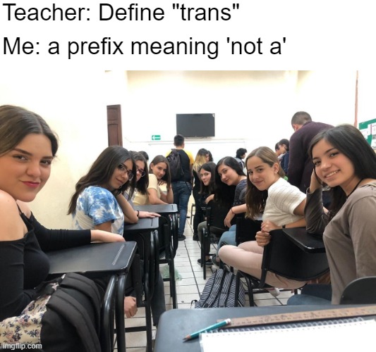 Your mileage may vary | Teacher: Define "trans"; Me: a prefix meaning 'not a' | image tagged in girls in class looking back | made w/ Imgflip meme maker