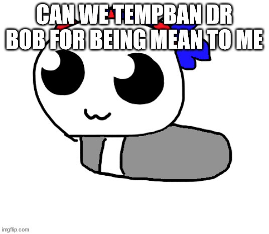 HELP HOPPY IVE BEEN TURNED INTO A LOAF | CAN WE TEMPBAN DR BOB FOR BEING MEAN TO ME | image tagged in help hoppy ive been turned into a loaf | made w/ Imgflip meme maker