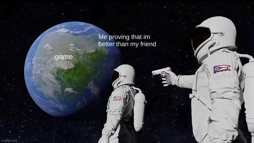 faxxxx | Me proving that im better than my friend; game | image tagged in memes,always has been | made w/ Imgflip meme maker