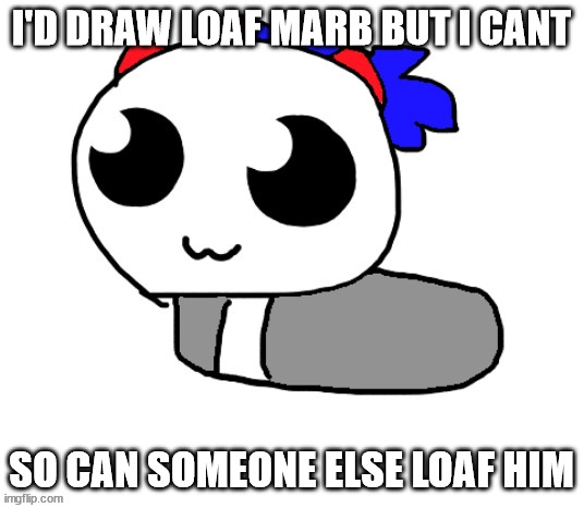 HELP HOPPY IVE BEEN TURNED INTO A LOAF | I'D DRAW LOAF MARB BUT I CANT; SO CAN SOMEONE ELSE LOAF HIM | image tagged in help hoppy ive been turned into a loaf | made w/ Imgflip meme maker