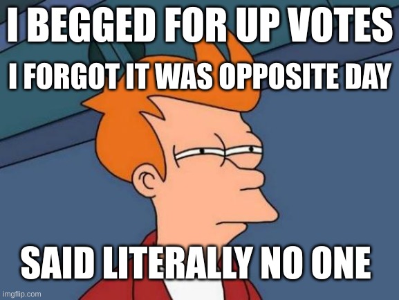 dont beg | I BEGGED FOR UP VOTES; I FORGOT IT WAS OPPOSITE DAY; SAID LITERALLY NO ONE | image tagged in memes,futurama fry | made w/ Imgflip meme maker