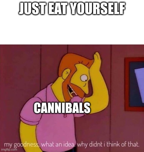 my goodness what an idea why didn't I think of that | JUST EAT YOURSELF; CANNIBALS | image tagged in my goodness what an idea why didn't i think of that | made w/ Imgflip meme maker
