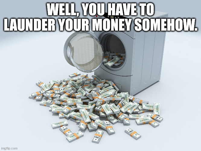 Money laundering washing machine | WELL, YOU HAVE TO LAUNDER YOUR MONEY SOMEHOW. | image tagged in money laundering washing machine | made w/ Imgflip meme maker