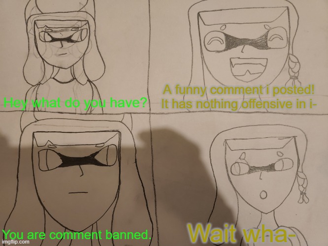 Idk why did they all got comment banned | A funny comment i posted!
It has nothing offensive in i-; Hey what do you have? Wait wha-; You are comment banned. | image tagged in inkmatas pacifica 4 panel | made w/ Imgflip meme maker