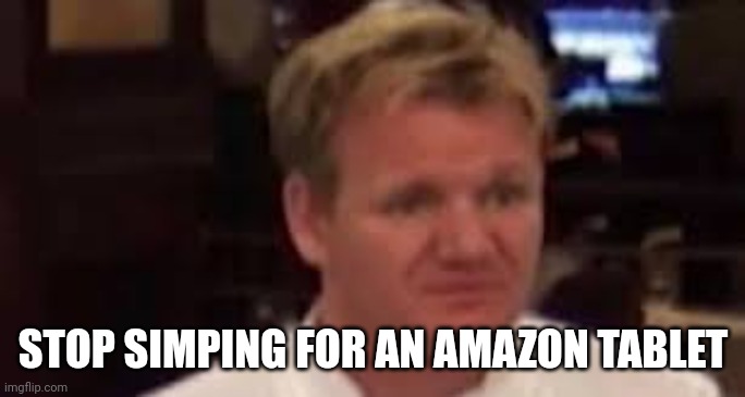 Gordon | STOP SIMPING FOR AN AMAZON TABLET | image tagged in gordon | made w/ Imgflip meme maker