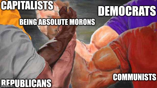 I hate every ideology equally. They are all flawed and corrupt to the core. | CAPITALISTS; DEMOCRATS; BEING ABSOLUTE MORONS; REPUBLICANS; COMMUNISTS | image tagged in four arm handshake | made w/ Imgflip meme maker