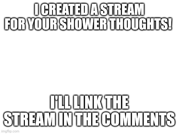 Blank White Template | I CREATED A STREAM FOR YOUR SHOWER THOUGHTS! I'LL LINK THE STREAM IN THE COMMENTS | image tagged in e | made w/ Imgflip meme maker