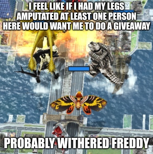 the goober squad | I FEEL LIKE IF I HAD MY LEGS AMPUTATED AT LEAST ONE PERSON HERE WOULD WANT ME TO DO A GIVEAWAY; PROBABLY WITHERED FREDDY | image tagged in the goober squad | made w/ Imgflip meme maker