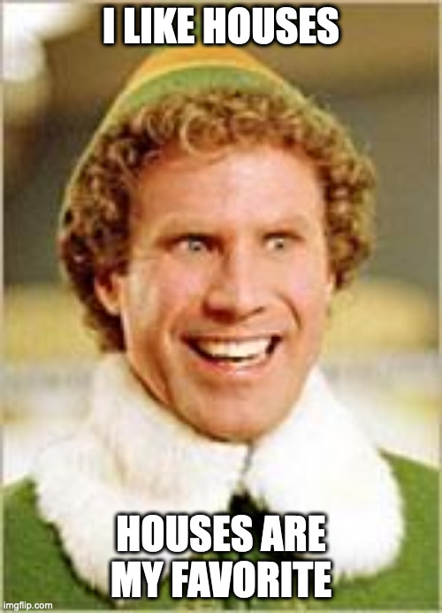 Will Ferrell elf | I LIKE HOUSES; HOUSES ARE MY FAVORITE | image tagged in will ferrell elf | made w/ Imgflip meme maker