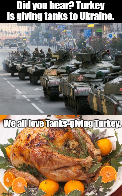 Meme #217 | Did you hear? Turkey is giving tanks to Ukraine. We all love Tanks-giving Turkey. | image tagged in thanksgiving,turkey,ukraine,tanks,jokes,puns | made w/ Imgflip meme maker