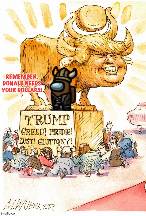 Trump Golden Calf false god | REMEMBER,
DONALD NEEDS
YOUR DOLLARS! | image tagged in trump golden calf false god | made w/ Imgflip meme maker