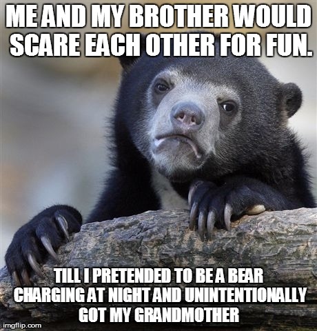 Confession Bear | ME AND MY BROTHER WOULD SCARE EACH OTHER FOR FUN. TILL I PRETENDED TO BE A BEAR CHARGING AT NIGHT AND UNINTENTIONALLY GOT MY GRANDMOTHER | image tagged in memes,confession bear | made w/ Imgflip meme maker