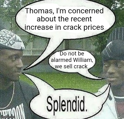 . | Thomas, I'm concerned about the recent increase in crack prices; Do not be alarmed William, we sell crack | image tagged in we sell crack splendid | made w/ Imgflip meme maker