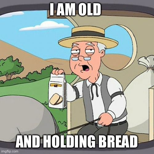 Pepperidge Farm Remembers | I AM OLD; AND HOLDING BREAD | image tagged in memes,pepperidge farm remembers | made w/ Imgflip meme maker