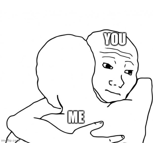 Here, you might need a hug | YOU; ME | image tagged in memes,i know that feel bro | made w/ Imgflip meme maker