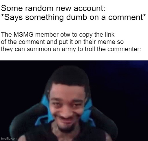 Some random new account: *Says something dumb on a comment*; The MSMG member otw to copy the link of the comment and put it on their meme so they can summon an army to troll the commenter: | made w/ Imgflip meme maker