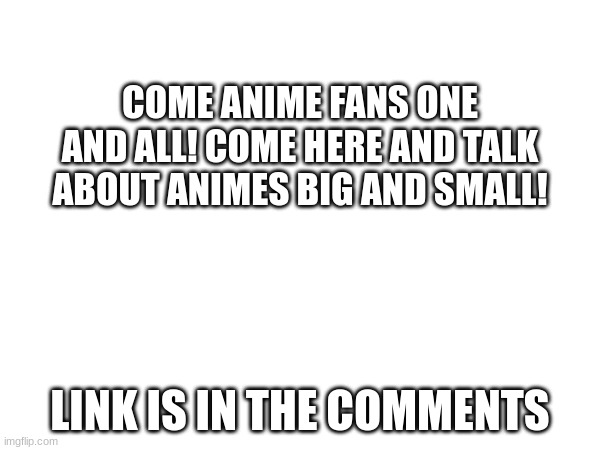 COME ANIME FANS ONE AND ALL! COME HERE AND TALK ABOUT ANIMES BIG AND SMALL! LINK IS IN THE COMMENTS | image tagged in anime | made w/ Imgflip meme maker