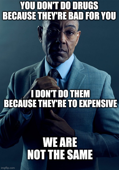 Broke | YOU DON'T DO DRUGS BECAUSE THEY'RE BAD FOR YOU; I DON'T DO THEM BECAUSE THEY'RE TO EXPENSIVE; WE ARE NOT THE SAME | image tagged in gus fring we are not the same,drugs | made w/ Imgflip meme maker