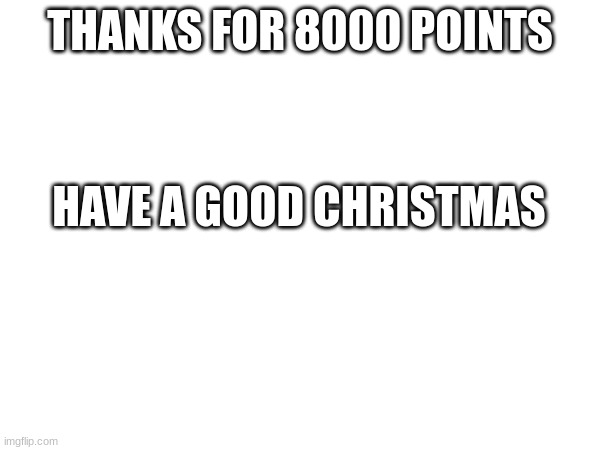 thanks | THANKS FOR 8000 POINTS; HAVE A GOOD CHRISTMAS | image tagged in thanks | made w/ Imgflip meme maker