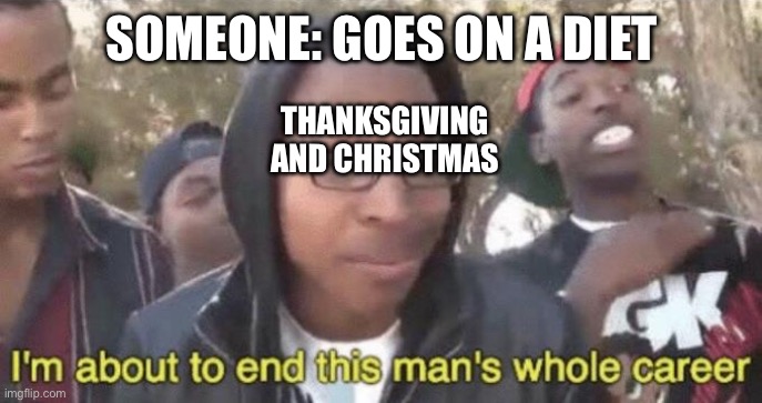 Always happens | SOMEONE: GOES ON A DIET; THANKSGIVING AND CHRISTMAS | image tagged in i m about to end this man s whole career | made w/ Imgflip meme maker