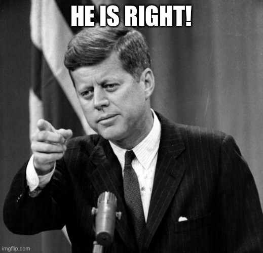JFK | HE IS RIGHT! | image tagged in jfk | made w/ Imgflip meme maker