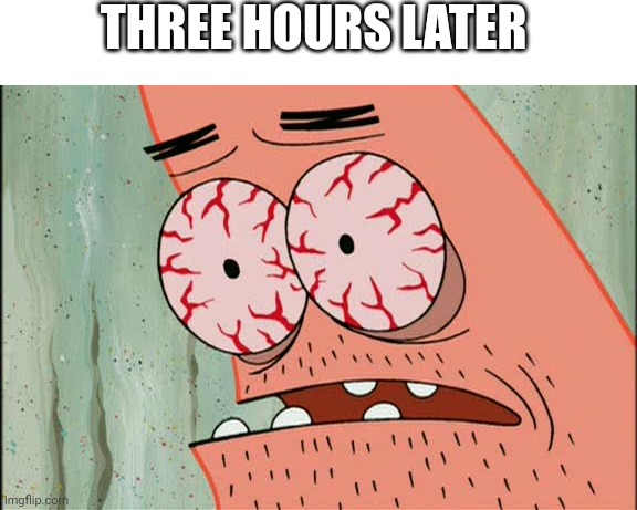 Patrick red eyes | THREE HOURS LATER | image tagged in patrick red eyes | made w/ Imgflip meme maker