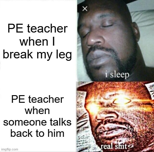 PE teachers... | PE teacher when I break my leg; PE teacher when someone talks back to him | image tagged in memes,sleeping shaq | made w/ Imgflip meme maker