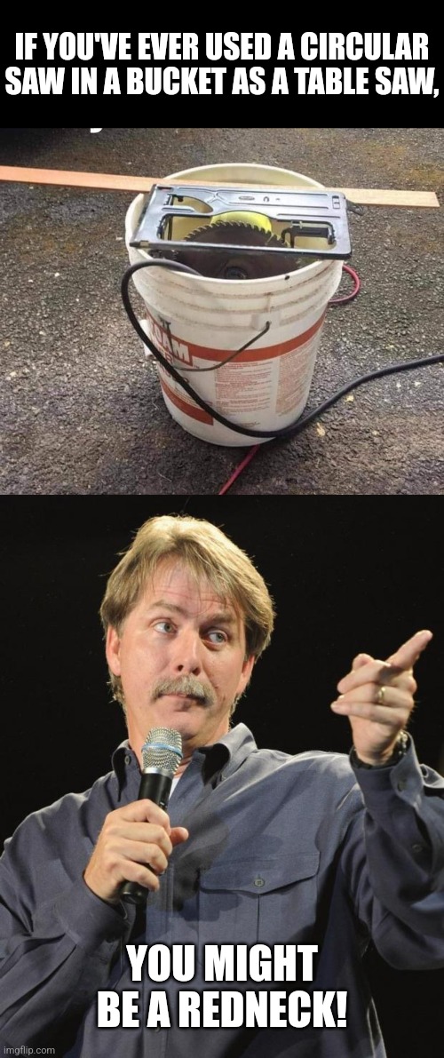 Thinking inside the bucket | IF YOU'VE EVER USED A CIRCULAR SAW IN A BUCKET AS A TABLE SAW, YOU MIGHT BE A REDNECK! | image tagged in jeff foxworthy,redneck,bucket,table saw,jeff foxworthy you might be a redneck | made w/ Imgflip meme maker
