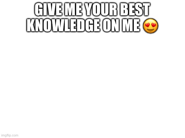 GIVE ME YOUR BEST KNOWLEDGE ON ME 😍 | made w/ Imgflip meme maker
