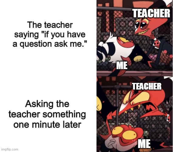 Teachers be like | TEACHER; The teacher saying "if you have a question ask me."; ME; TEACHER; Asking the teacher something one minute later; ME | image tagged in happy blitz angry blitz | made w/ Imgflip meme maker