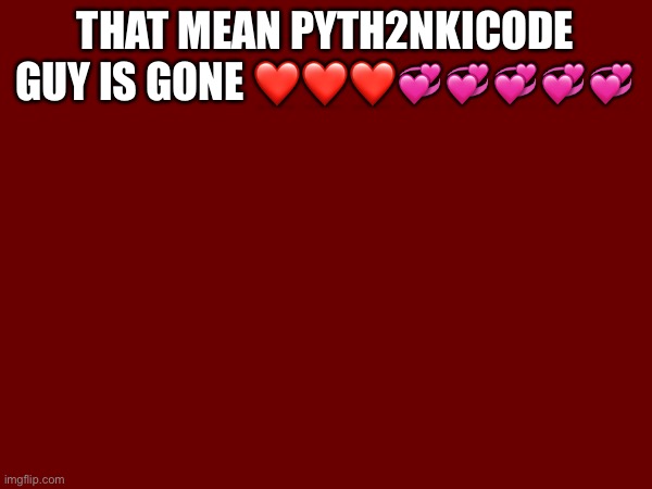 THAT MEAN PYTH2NKICODE GUY IS GONE ❤️❤️❤️💞💞💞💞💞 | made w/ Imgflip meme maker